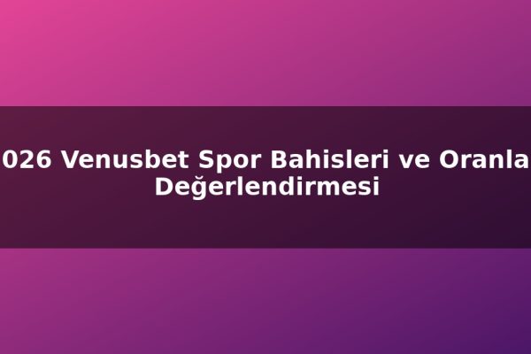 2026 Venusbet Spor Bahisleri ve Oranları Değerlendirmesi