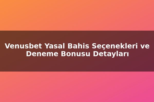 Venusbet Yasal Bahis Seçenekleri ve Deneme Bonusu Detayları